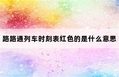 路路通列车时刻表红色的是什么意思