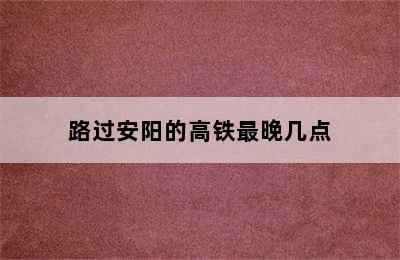 路过安阳的高铁最晚几点