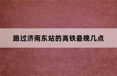 路过济南东站的高铁最晚几点