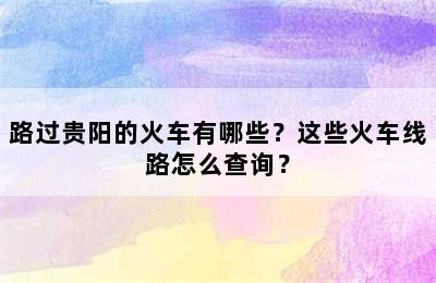 路过贵阳的火车有哪些？这些火车线路怎么查询？