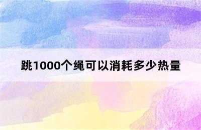 跳1000个绳可以消耗多少热量