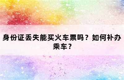 身份证丢失能买火车票吗？如何补办乘车？