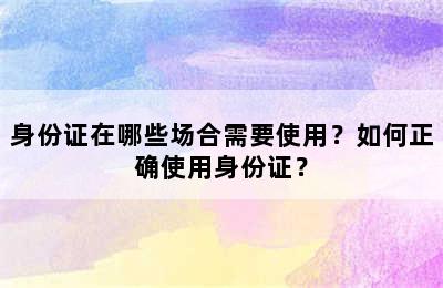 身份证在哪些场合需要使用？如何正确使用身份证？