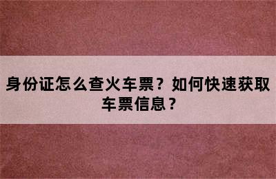 身份证怎么查火车票？如何快速获取车票信息？