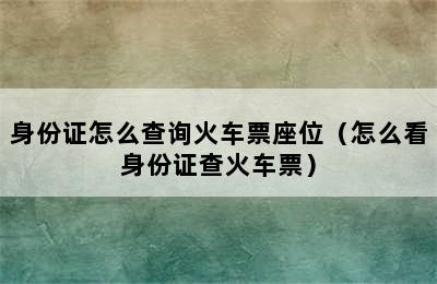 身份证怎么查询火车票座位（怎么看身份证查火车票）