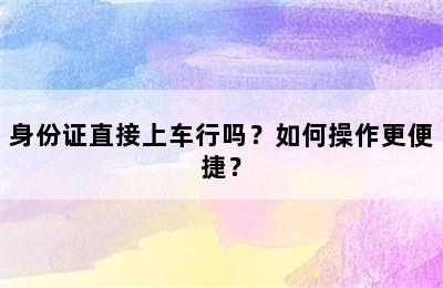 身份证直接上车行吗？如何操作更便捷？