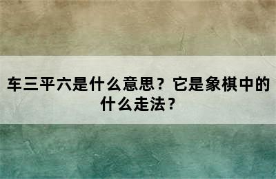 车三平六是什么意思？它是象棋中的什么走法？