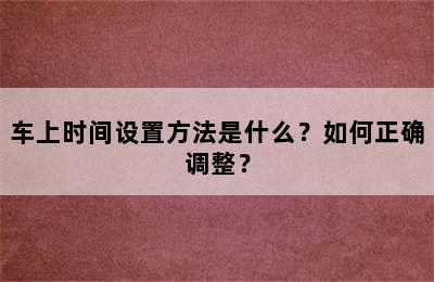 车上时间设置方法是什么？如何正确调整？