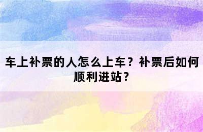 车上补票的人怎么上车？补票后如何顺利进站？