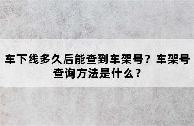 车下线多久后能查到车架号？车架号查询方法是什么？