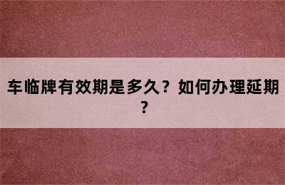 车临牌有效期是多久？如何办理延期？