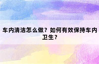 车内清洁怎么做？如何有效保持车内卫生？