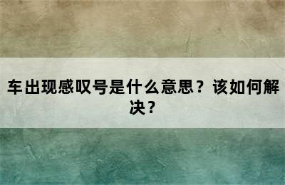 车出现感叹号是什么意思？该如何解决？