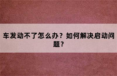 车发动不了怎么办？如何解决启动问题？