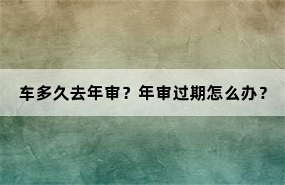 车多久去年审？年审过期怎么办？