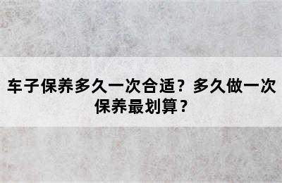 车子保养多久一次合适？多久做一次保养最划算？