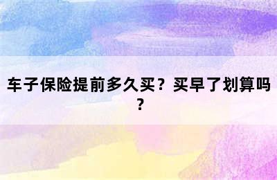 车子保险提前多久买？买早了划算吗？