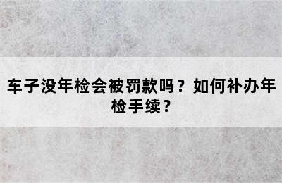 车子没年检会被罚款吗？如何补办年检手续？