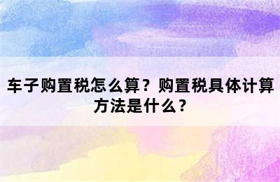 车子购置税怎么算？购置税具体计算方法是什么？