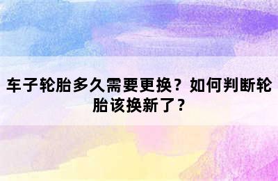 车子轮胎多久需要更换？如何判断轮胎该换新了？