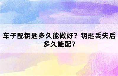 车子配钥匙多久能做好？钥匙丢失后多久能配？