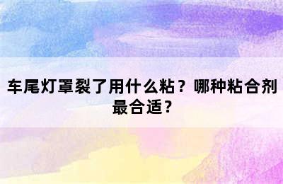 车尾灯罩裂了用什么粘？哪种粘合剂最合适？