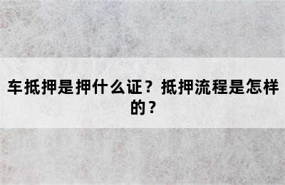 车抵押是押什么证？抵押流程是怎样的？