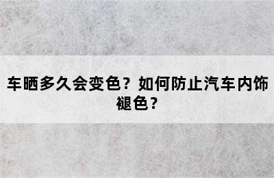 车晒多久会变色？如何防止汽车内饰褪色？