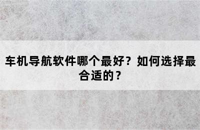 车机导航软件哪个最好？如何选择最合适的？