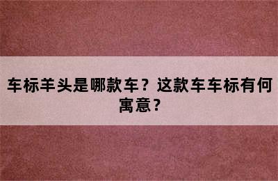 车标羊头是哪款车？这款车车标有何寓意？