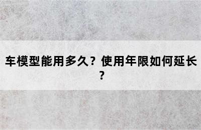 车模型能用多久？使用年限如何延长？