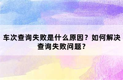 车次查询失败是什么原因？如何解决查询失败问题？