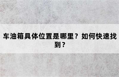 车油箱具体位置是哪里？如何快速找到？