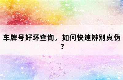 车牌号好坏查询，如何快速辨别真伪？