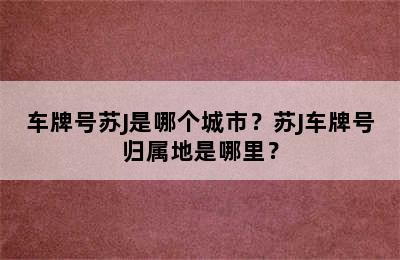 车牌号苏J是哪个城市？苏J车牌号归属地是哪里？