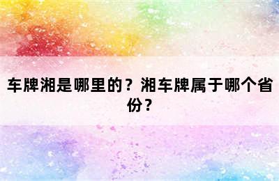 车牌湘是哪里的？湘车牌属于哪个省份？