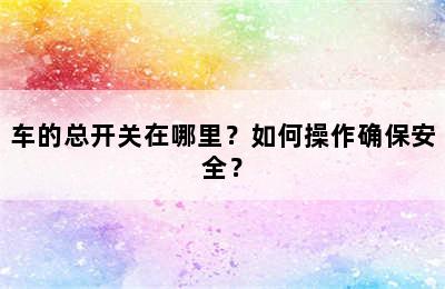 车的总开关在哪里？如何操作确保安全？