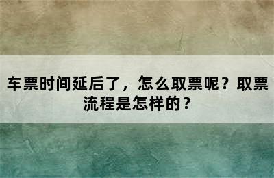 车票时间延后了，怎么取票呢？取票流程是怎样的？