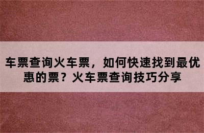 车票查询火车票，如何快速找到最优惠的票？火车票查询技巧分享