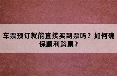 车票预订就能直接买到票吗？如何确保顺利购票？