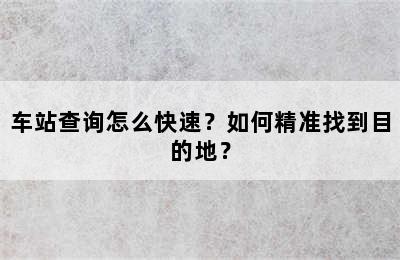 车站查询怎么快速？如何精准找到目的地？