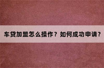 车贷加盟怎么操作？如何成功申请？