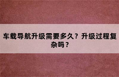 车载导航升级需要多久？升级过程复杂吗？