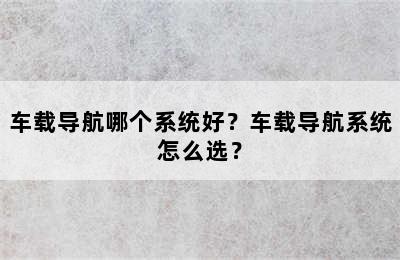 车载导航哪个系统好？车载导航系统怎么选？