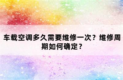 车载空调多久需要维修一次？维修周期如何确定？