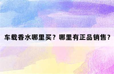 车载香水哪里买？哪里有正品销售？