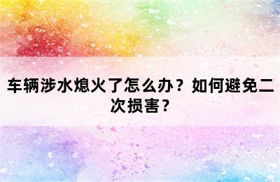 车辆涉水熄火了怎么办？如何避免二次损害？