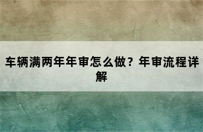 车辆满两年年审怎么做？年审流程详解