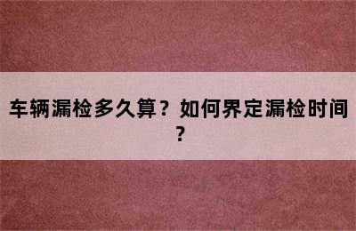 车辆漏检多久算？如何界定漏检时间？