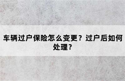 车辆过户保险怎么变更？过户后如何处理？